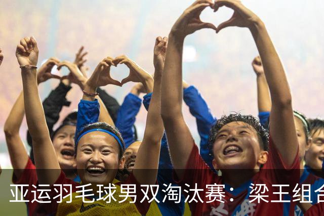 亚运羽毛球男双淘汰赛：梁王组合决战印尼，击败对手如虎添翼