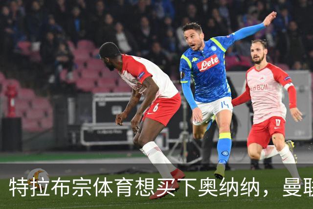 特拉布宗体育想买下奥纳纳，曼联却让他们心跳加速！